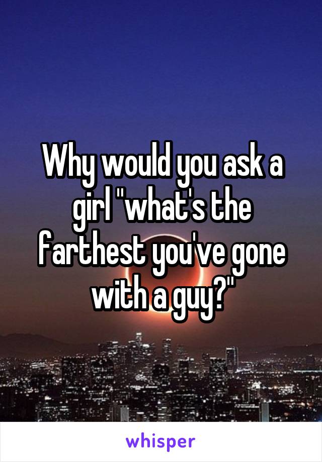 Why would you ask a girl "what's the farthest you've gone with a guy?"