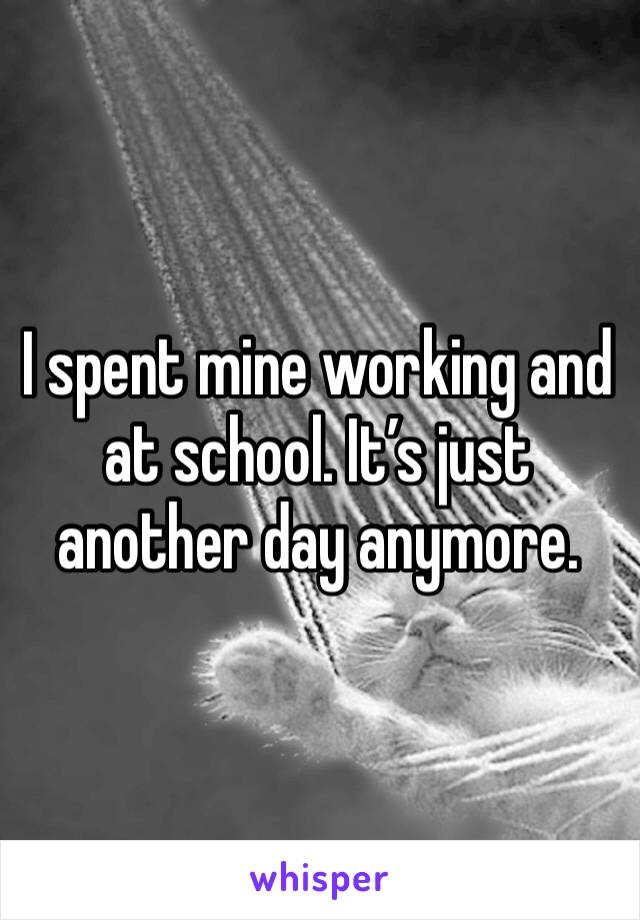 I spent mine working and at school. It’s just another day anymore. 