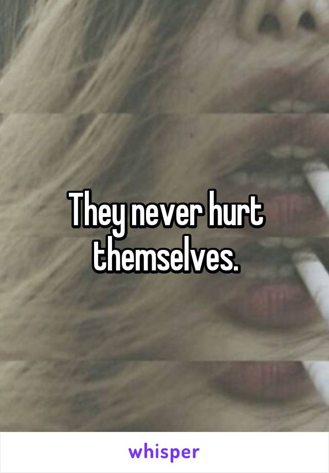 They never hurt themselves.