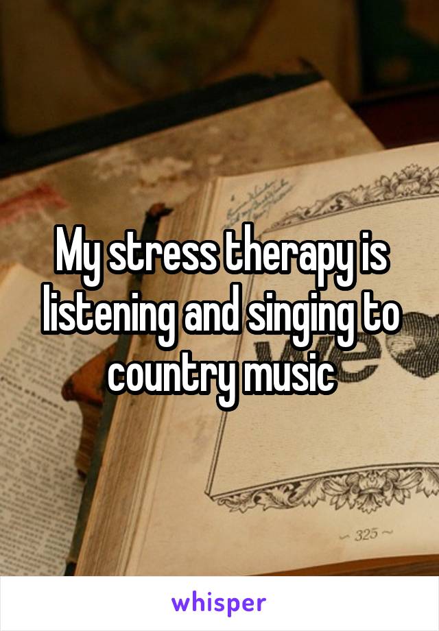 My stress therapy is listening and singing to country music