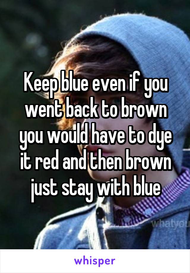 Keep blue even if you went back to brown you would have to dye it red and then brown just stay with blue