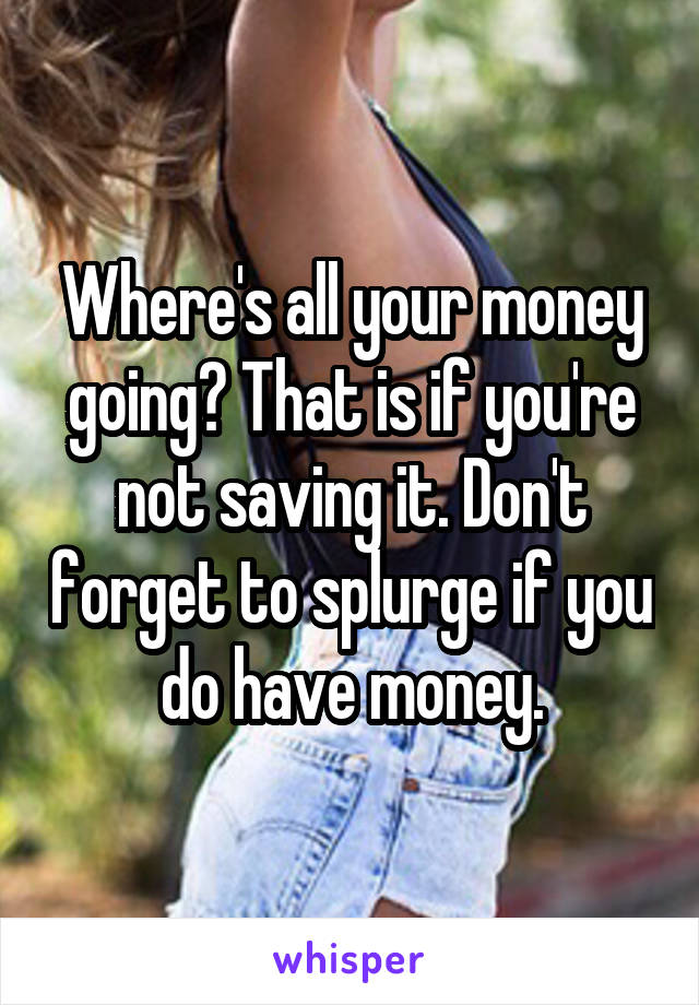 Where's all your money going? That is if you're not saving it. Don't forget to splurge if you do have money.