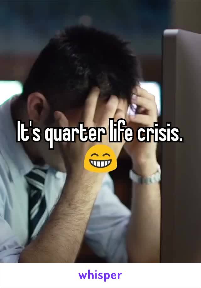 It's quarter life crisis. 😁