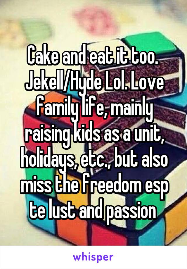 Cake and eat it too.  Jekell/Hyde Lol. Love family life, mainly raising kids as a unit, holidays, etc., but also miss the freedom esp te lust and passion 