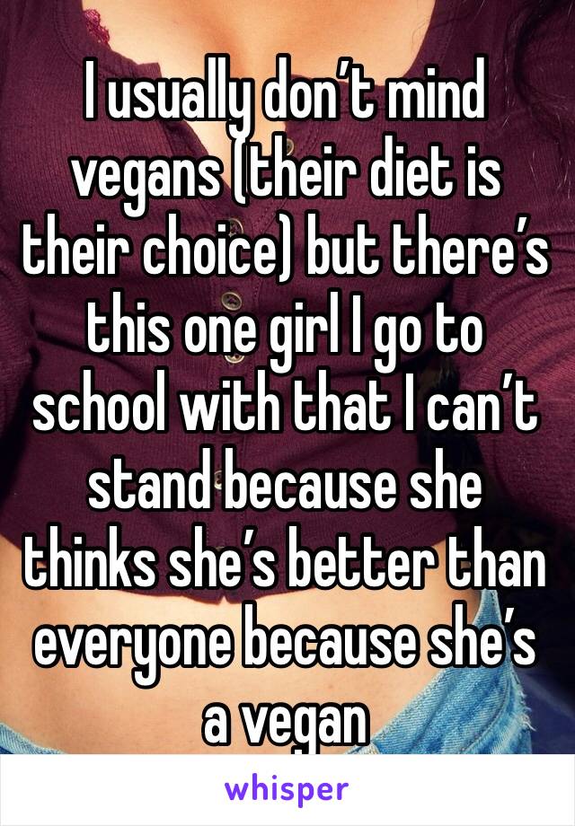 I usually don’t mind vegans (their diet is their choice) but there’s this one girl I go to school with that I can’t stand because she thinks she’s better than everyone because she’s a vegan 