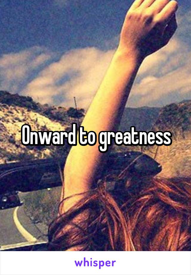 Onward to greatness