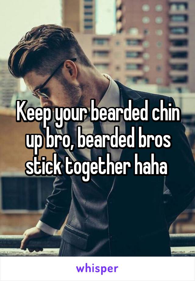 Keep your bearded chin up bro, bearded bros stick together haha 