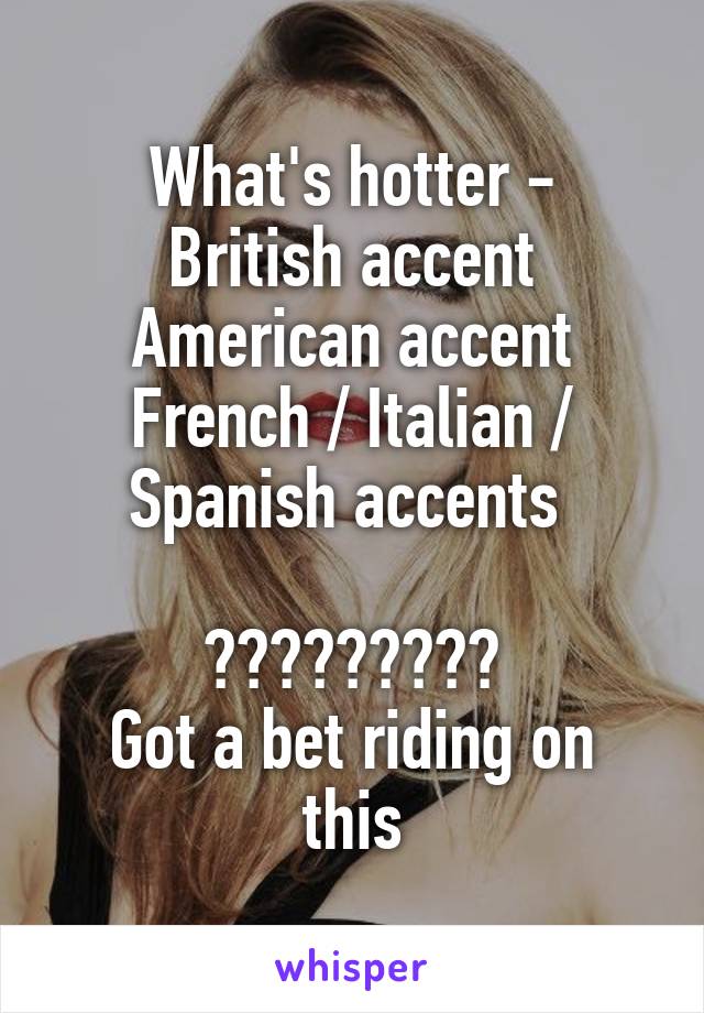 What's hotter -
British accent
American accent
French / Italian / Spanish accents 

?????????
Got a bet riding on this