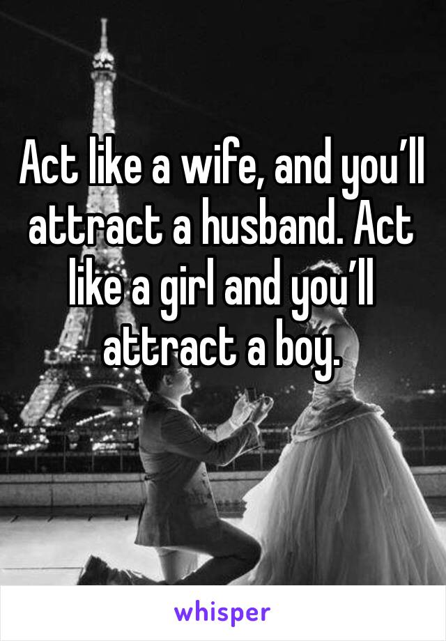 Act like a wife, and you’ll attract a husband. Act like a girl and you’ll attract a boy. 

