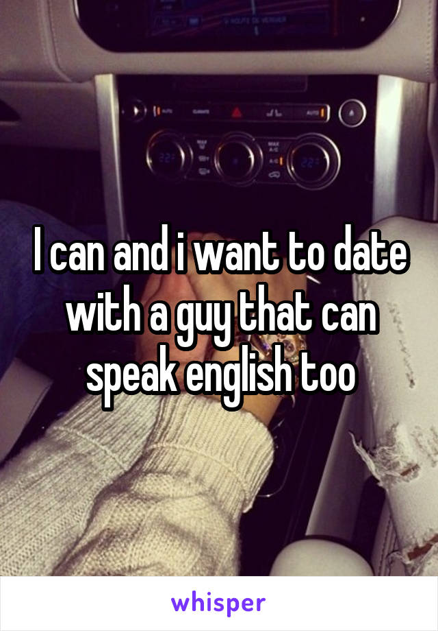 I can and i want to date with a guy that can speak english too