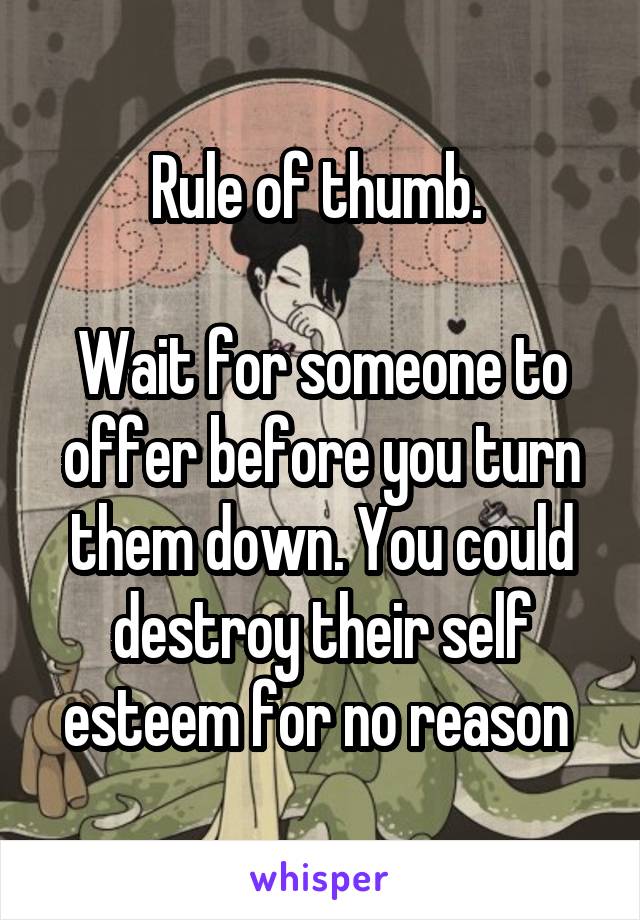 Rule of thumb. 

Wait for someone to offer before you turn them down. You could destroy their self esteem for no reason 
