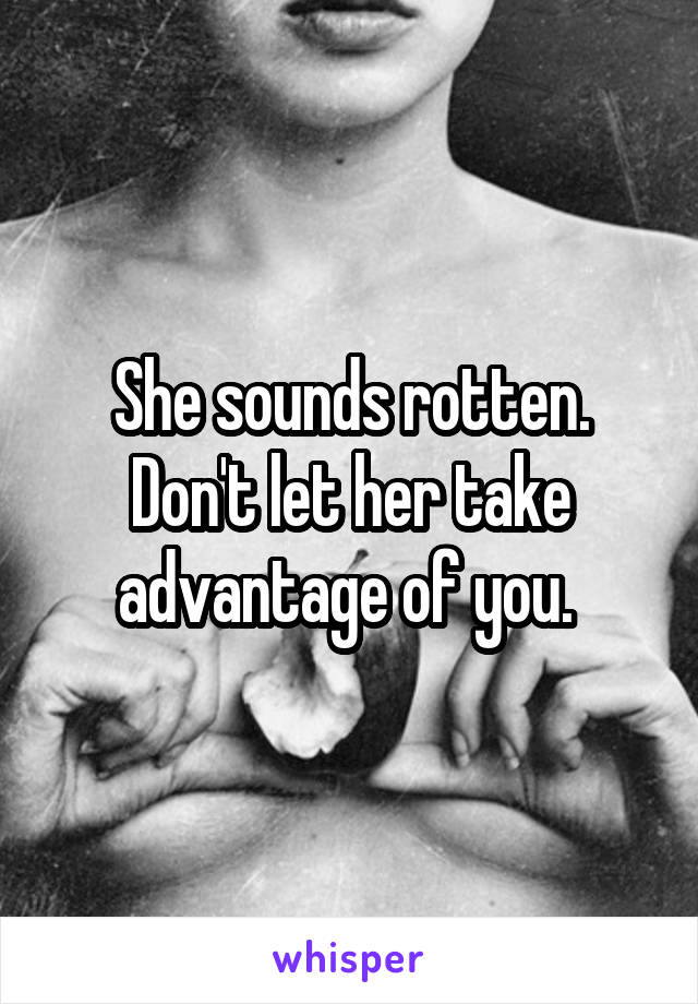 She sounds rotten. Don't let her take advantage of you. 