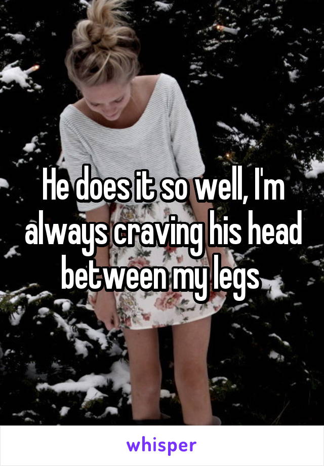 He does it so well, I'm always craving his head between my legs 