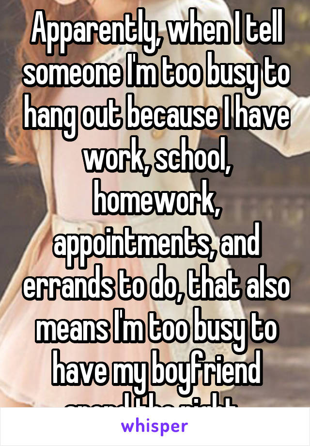 Apparently, when I tell someone I'm too busy to hang out because I have work, school, homework, appointments, and errands to do, that also means I'm too busy to have my boyfriend spend the night. 