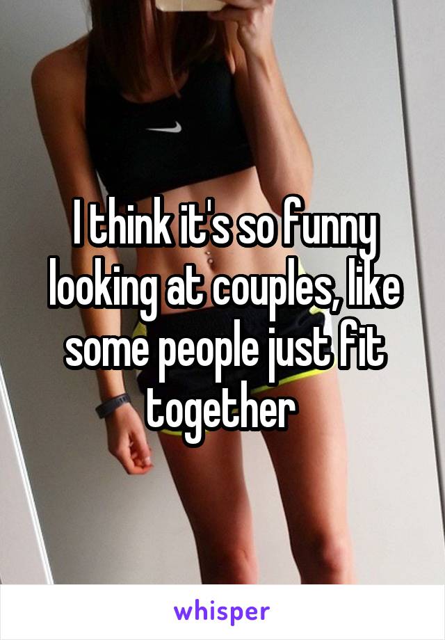 I think it's so funny looking at couples, like some people just fit together 