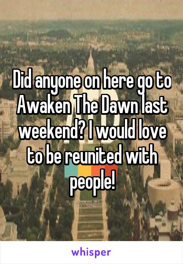 Did anyone on here go to Awaken The Dawn last weekend? I would love to be reunited with people!
