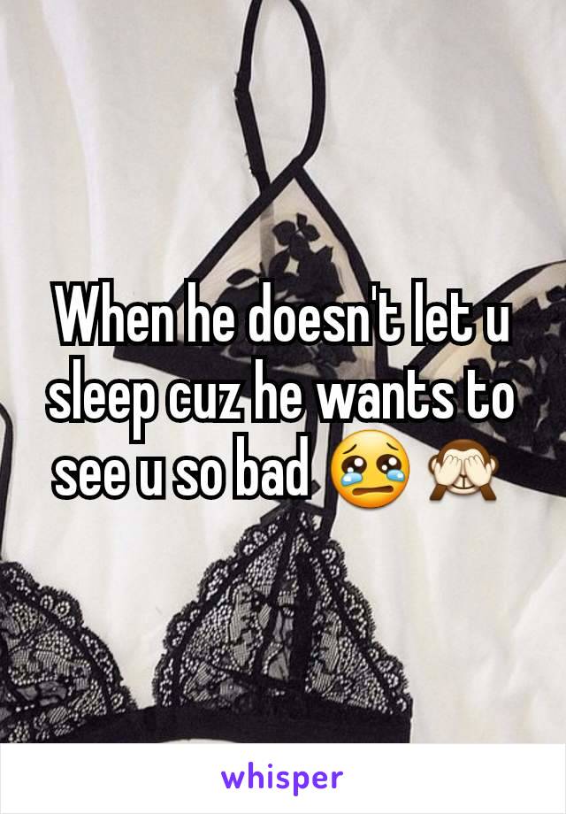 When he doesn't let u sleep cuz he wants to see u so bad 😢🙈