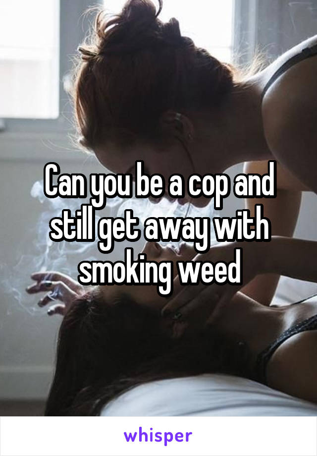 Can you be a cop and still get away with smoking weed