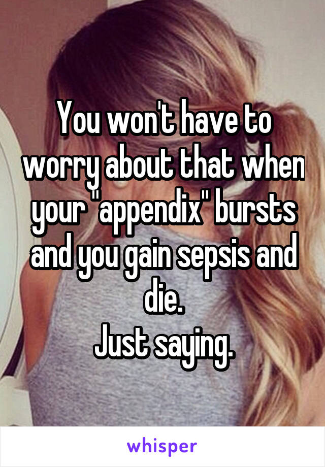 You won't have to worry about that when your "appendix" bursts and you gain sepsis and die.
Just saying.