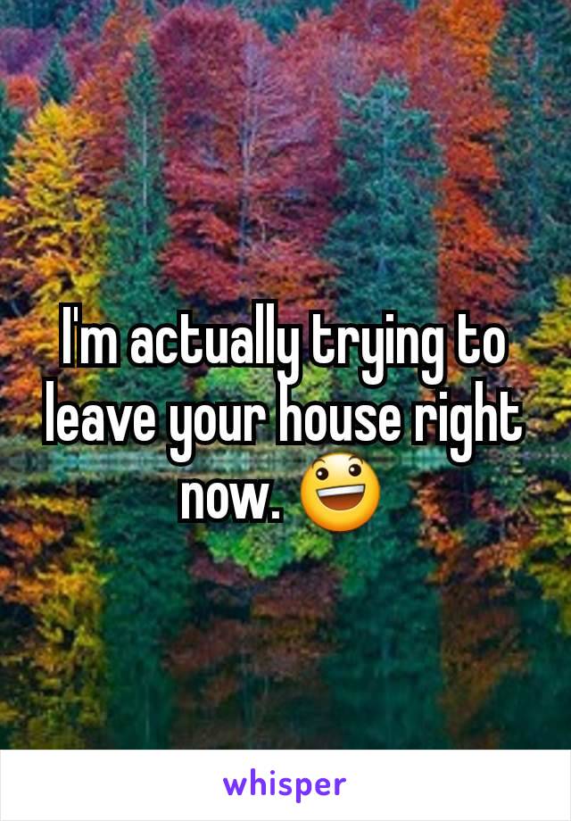 I'm actually trying to leave your house right now. 😃