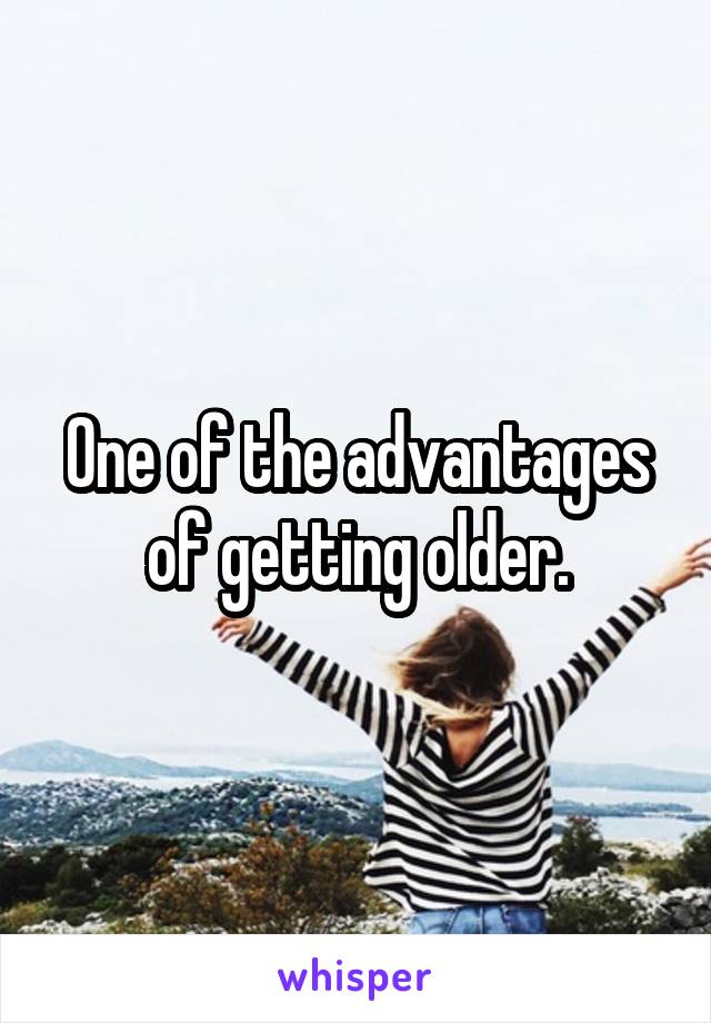 One of the advantages of getting older.
