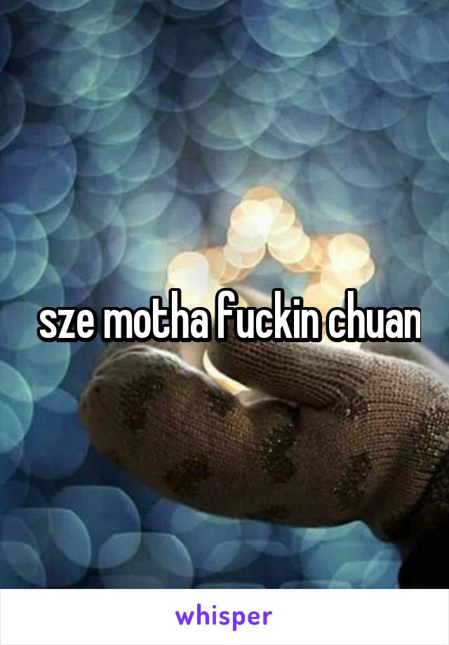  sze motha fuckin chuan