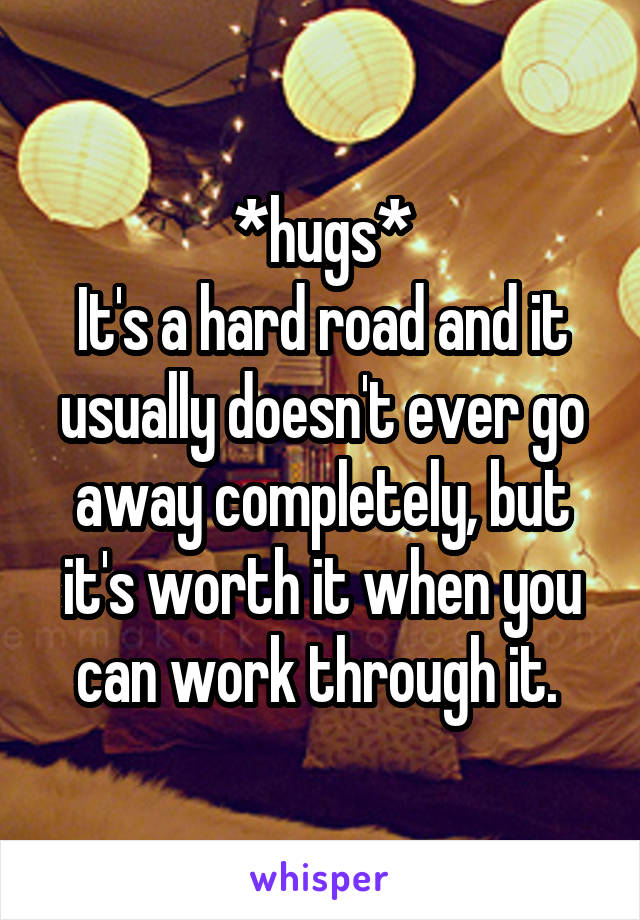 *hugs*
It's a hard road and it usually doesn't ever go away completely, but it's worth it when you can work through it. 
