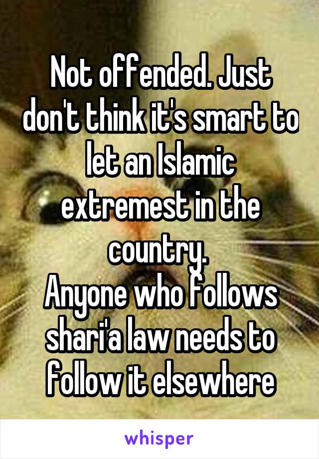 Not offended. Just don't think it's smart to let an Islamic extremest in the country. 
Anyone who follows shari'a law needs to follow it elsewhere