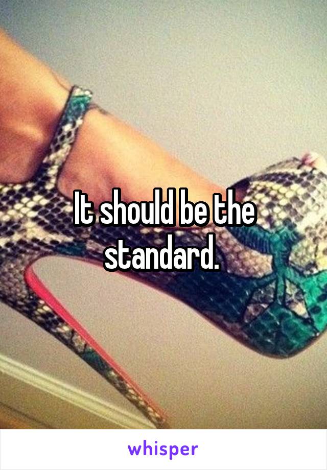 It should be the standard. 