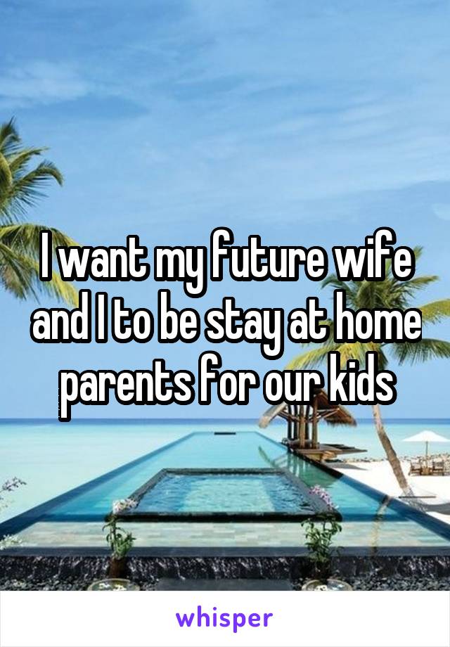 I want my future wife and I to be stay at home parents for our kids
