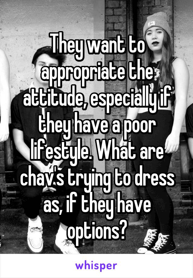 They want to appropriate the attitude, especially if they have a poor lifestyle. What are chav's trying to dress as, if they have options?