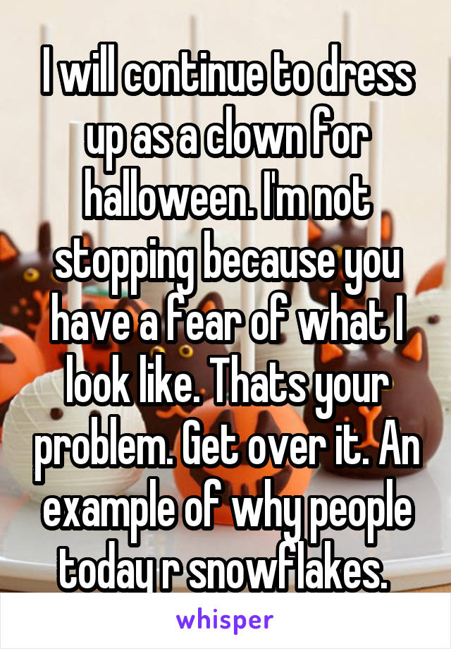 I will continue to dress up as a clown for halloween. I'm not stopping because you have a fear of what I look like. Thats your problem. Get over it. An example of why people today r snowflakes. 