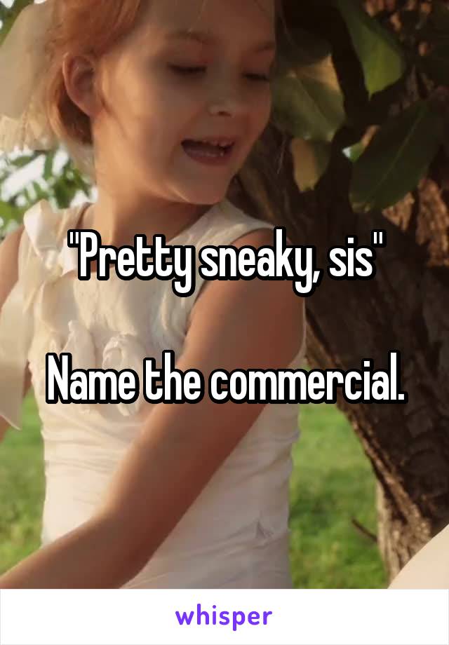 "Pretty sneaky, sis"

Name the commercial.
