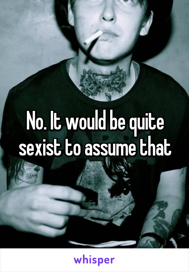 No. It would be quite sexist to assume that