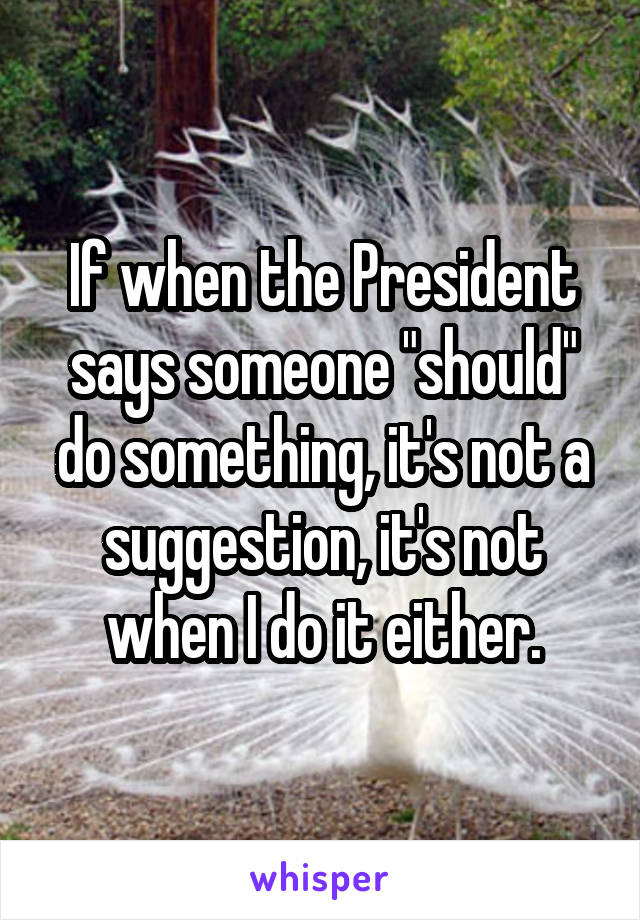 If when the President says someone "should" do something, it's not a suggestion, it's not when I do it either.