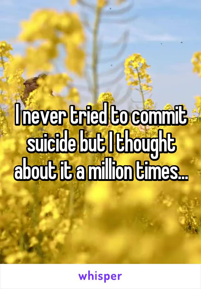 I never tried to commit suicide but I thought about it a million times...