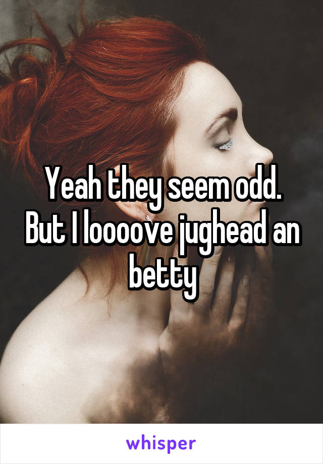 Yeah they seem odd. But I loooove jughead an betty