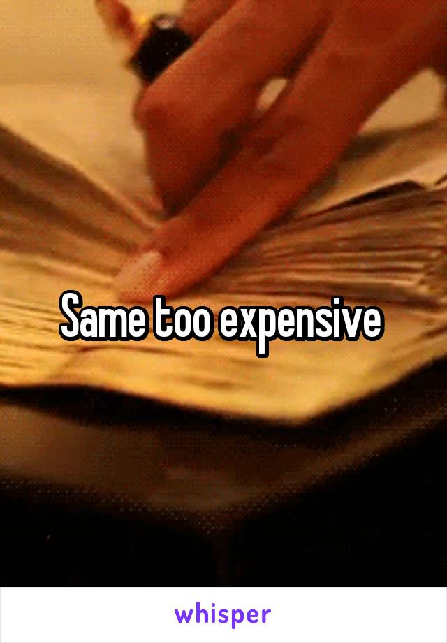 Same too expensive 