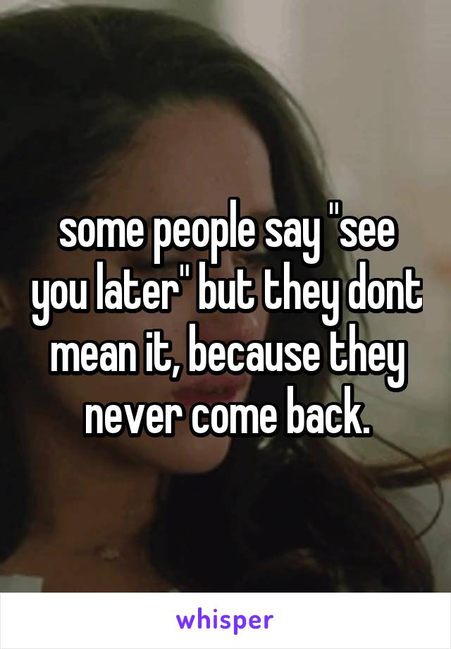 some people say "see you later" but they dont mean it, because they never come back.