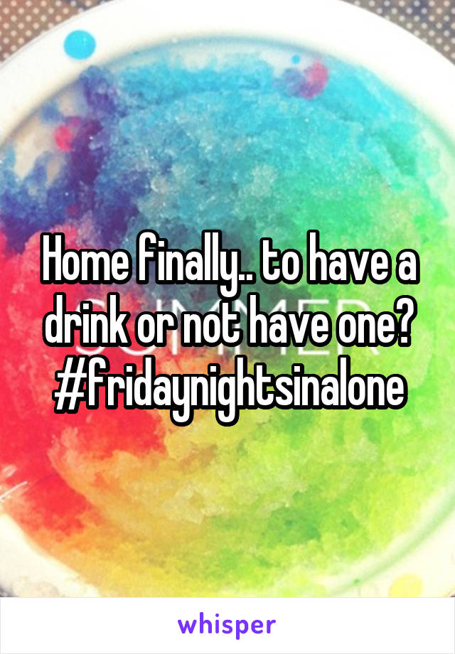Home finally.. to have a drink or not have one? #fridaynightsinalone