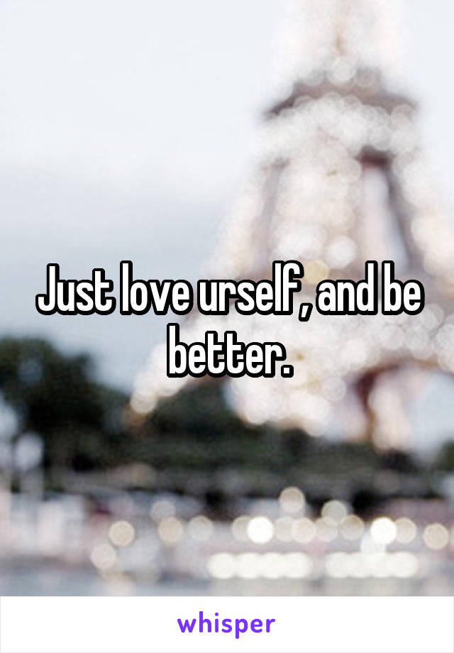 Just love urself, and be better.