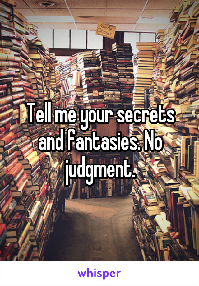 Tell me your secrets and fantasies. No judgment.