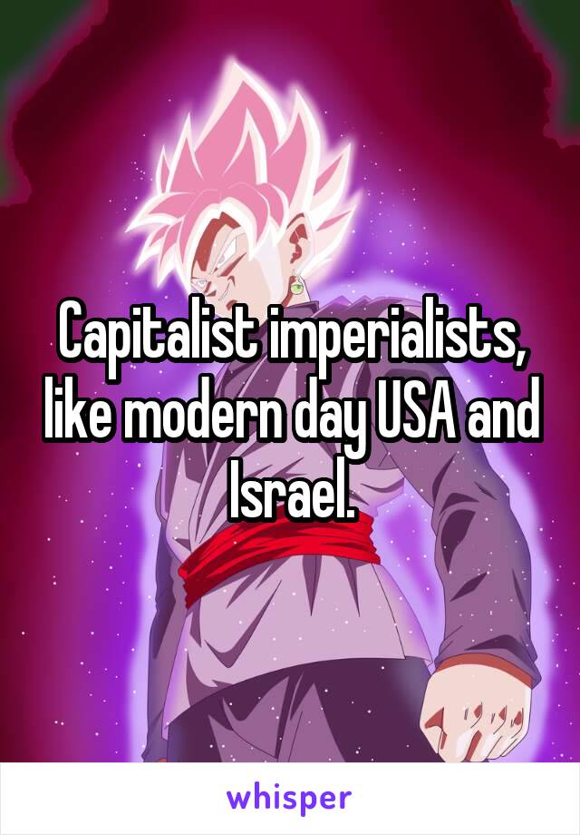Capitalist imperialists, like modern day USA and Israel.