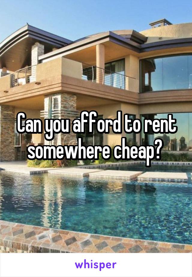 Can you afford to rent somewhere cheap? 