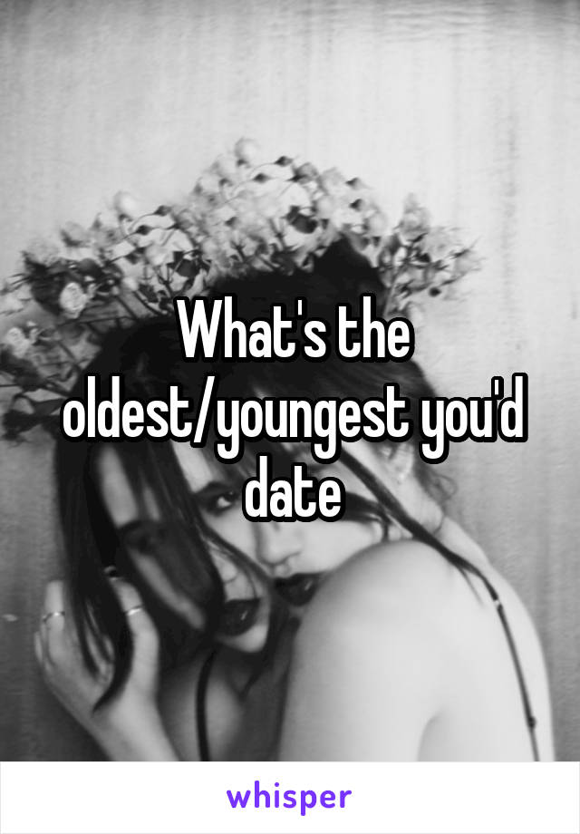 What's the oldest/youngest you'd date