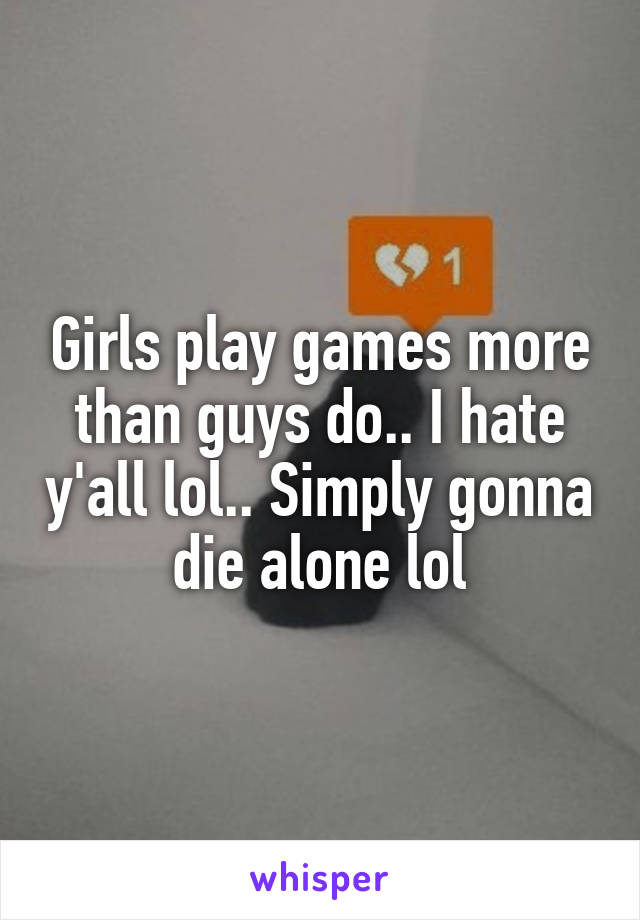 Girls play games more than guys do.. I hate y'all lol.. Simply gonna die alone lol