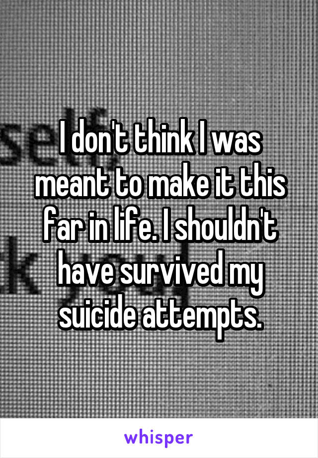 I don't think I was meant to make it this far in life. I shouldn't have survived my suicide attempts.