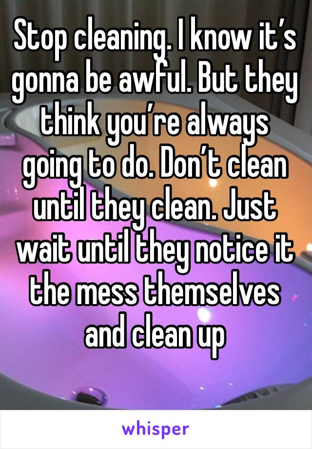 Stop cleaning. I know it’s gonna be awful. But they think you’re always going to do. Don’t clean until they clean. Just wait until they notice it the mess themselves and clean up 