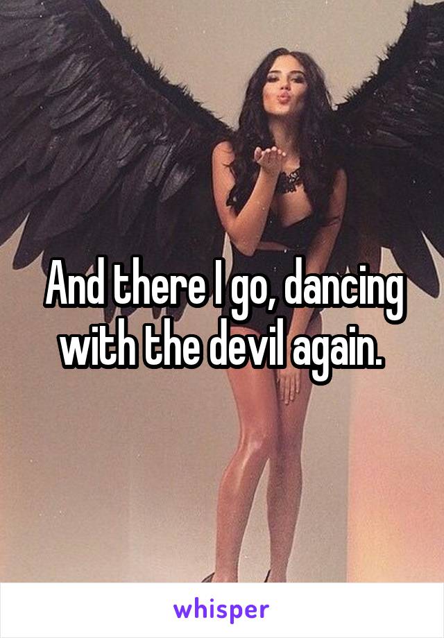 And there I go, dancing with the devil again. 