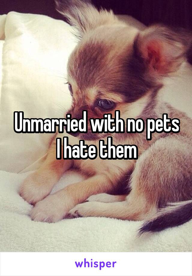 Unmarried with no pets I hate them